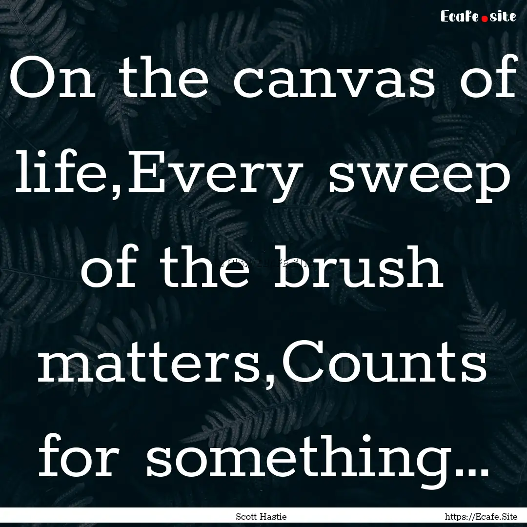 On the canvas of life,Every sweep of the.... : Quote by Scott Hastie