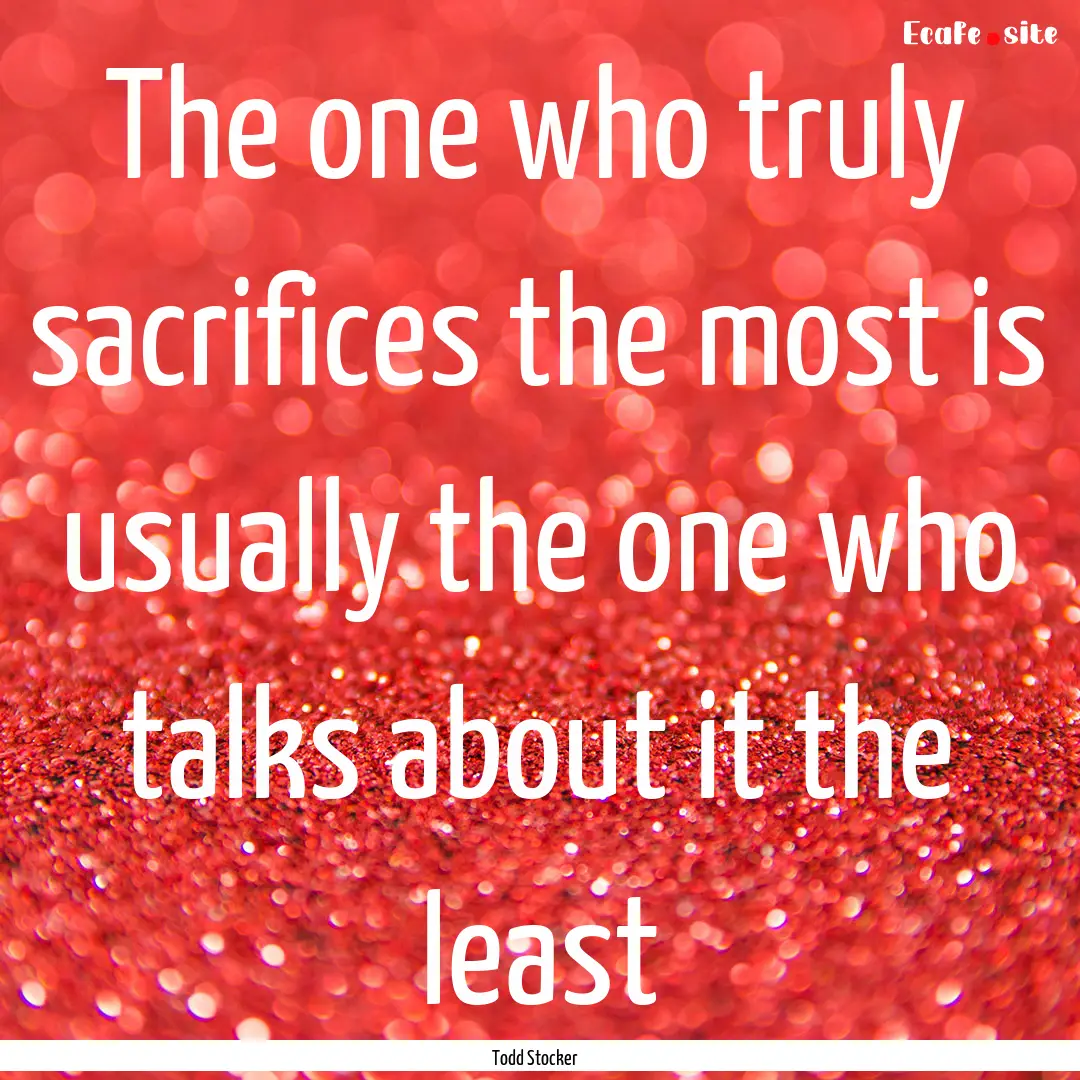 The one who truly sacrifices the most is.... : Quote by Todd Stocker