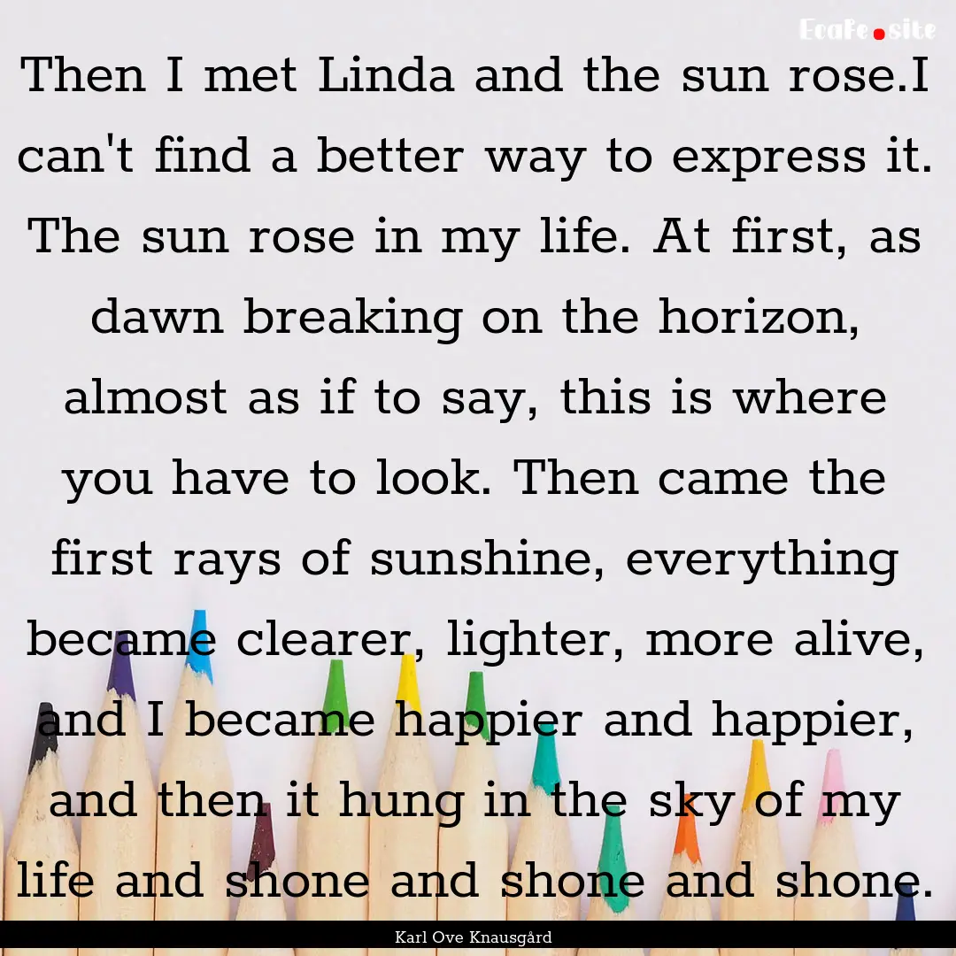 Then I met Linda and the sun rose.I can't.... : Quote by Karl Ove Knausgård