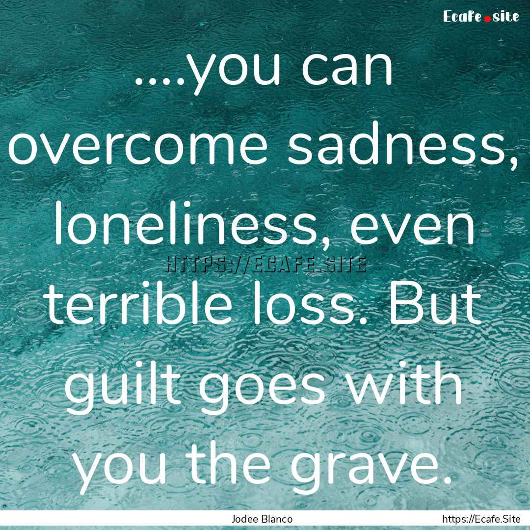 ....you can overcome sadness, loneliness,.... : Quote by Jodee Blanco