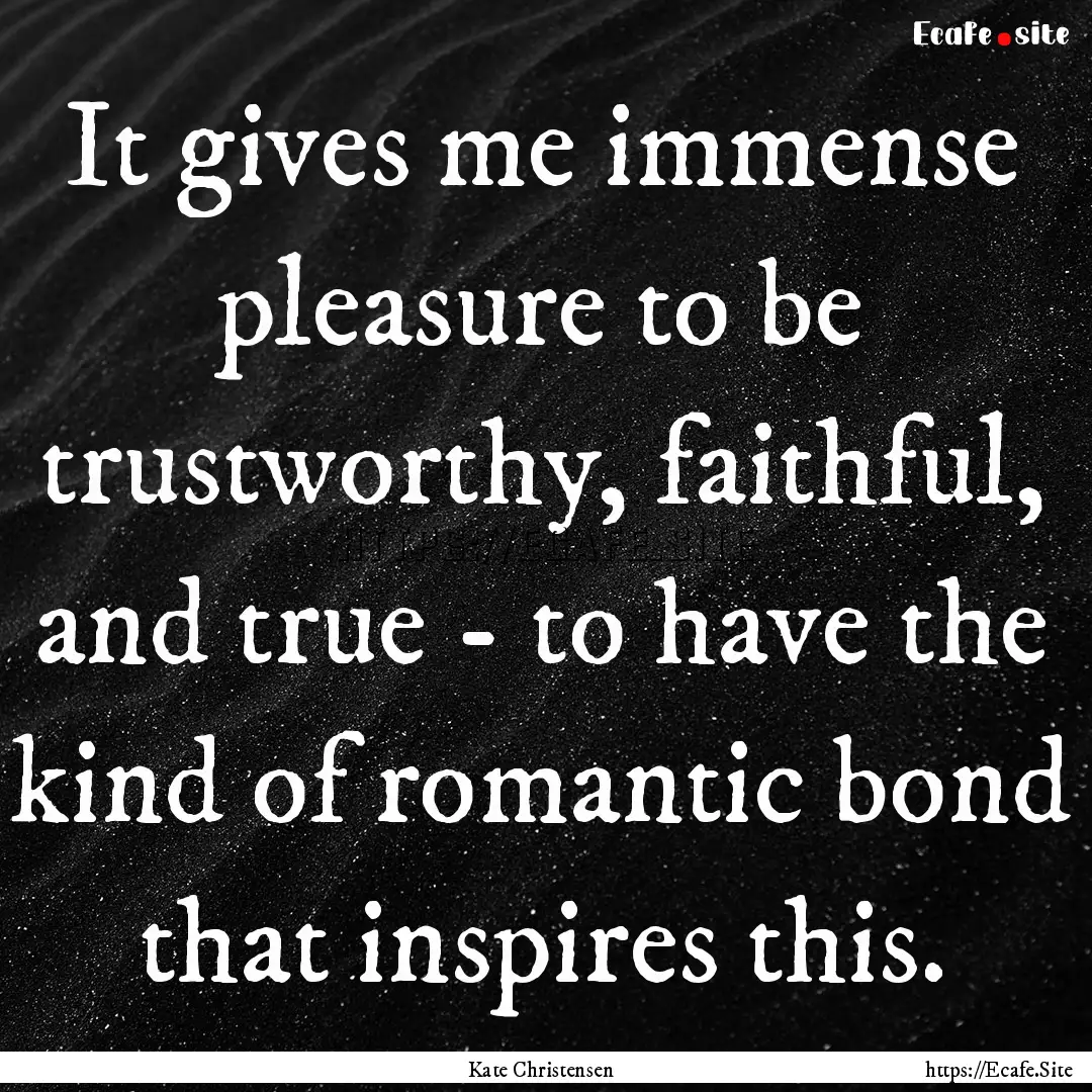 It gives me immense pleasure to be trustworthy,.... : Quote by Kate Christensen