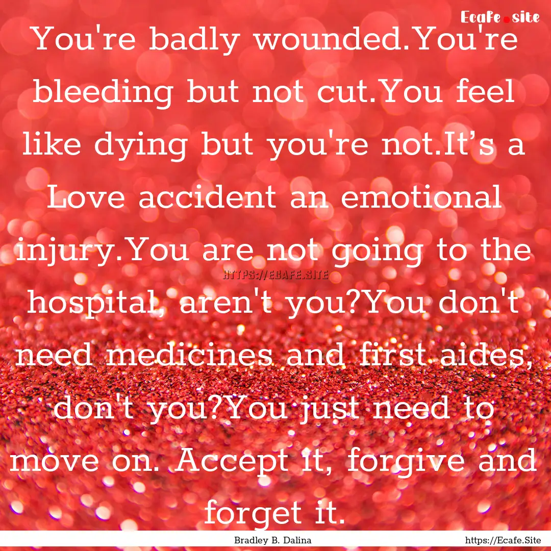 You're badly wounded.You're bleeding but.... : Quote by Bradley B. Dalina