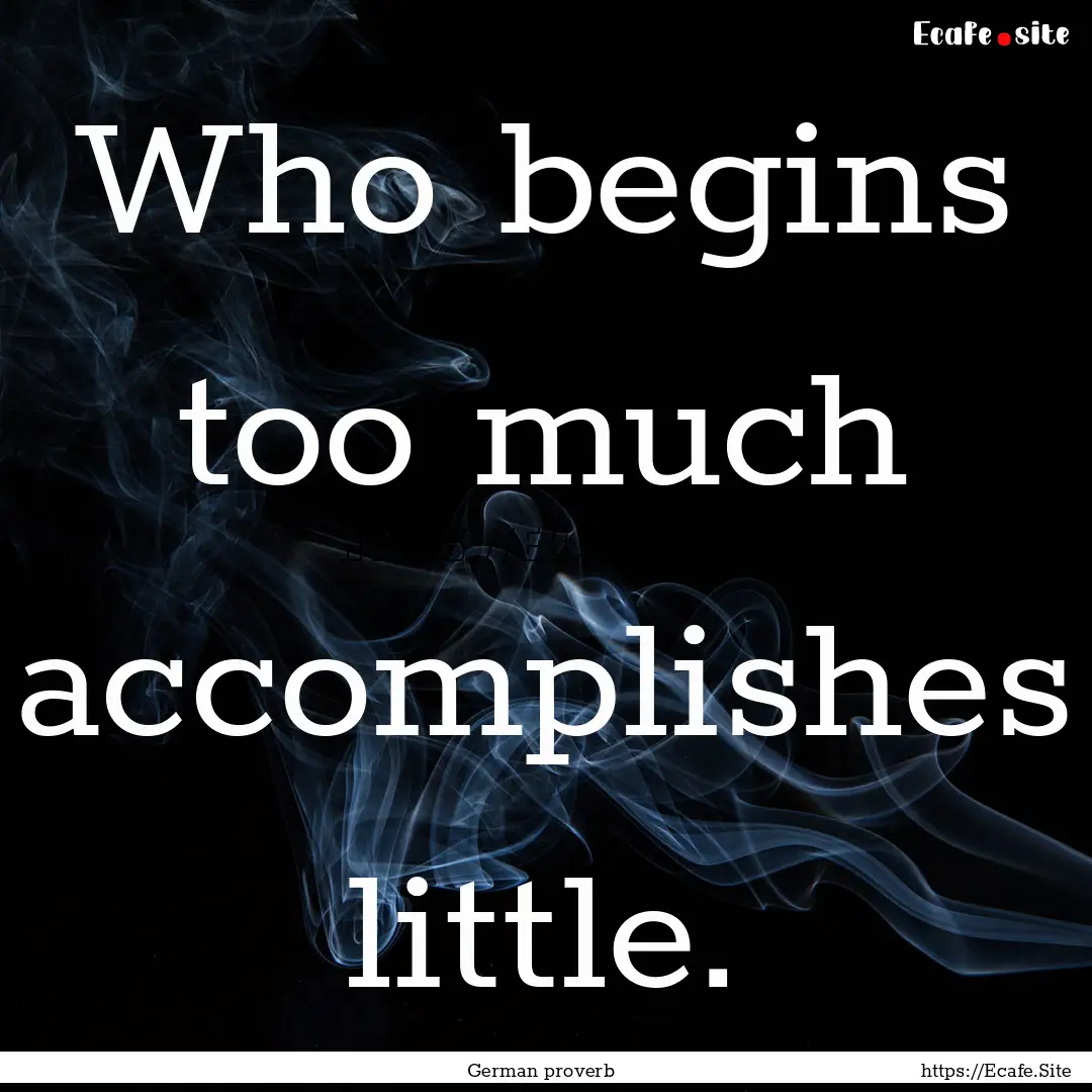 Who begins too much accomplishes little. : Quote by German proverb