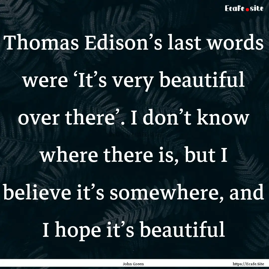 Thomas Edison’s last words were ‘It’s.... : Quote by John Green