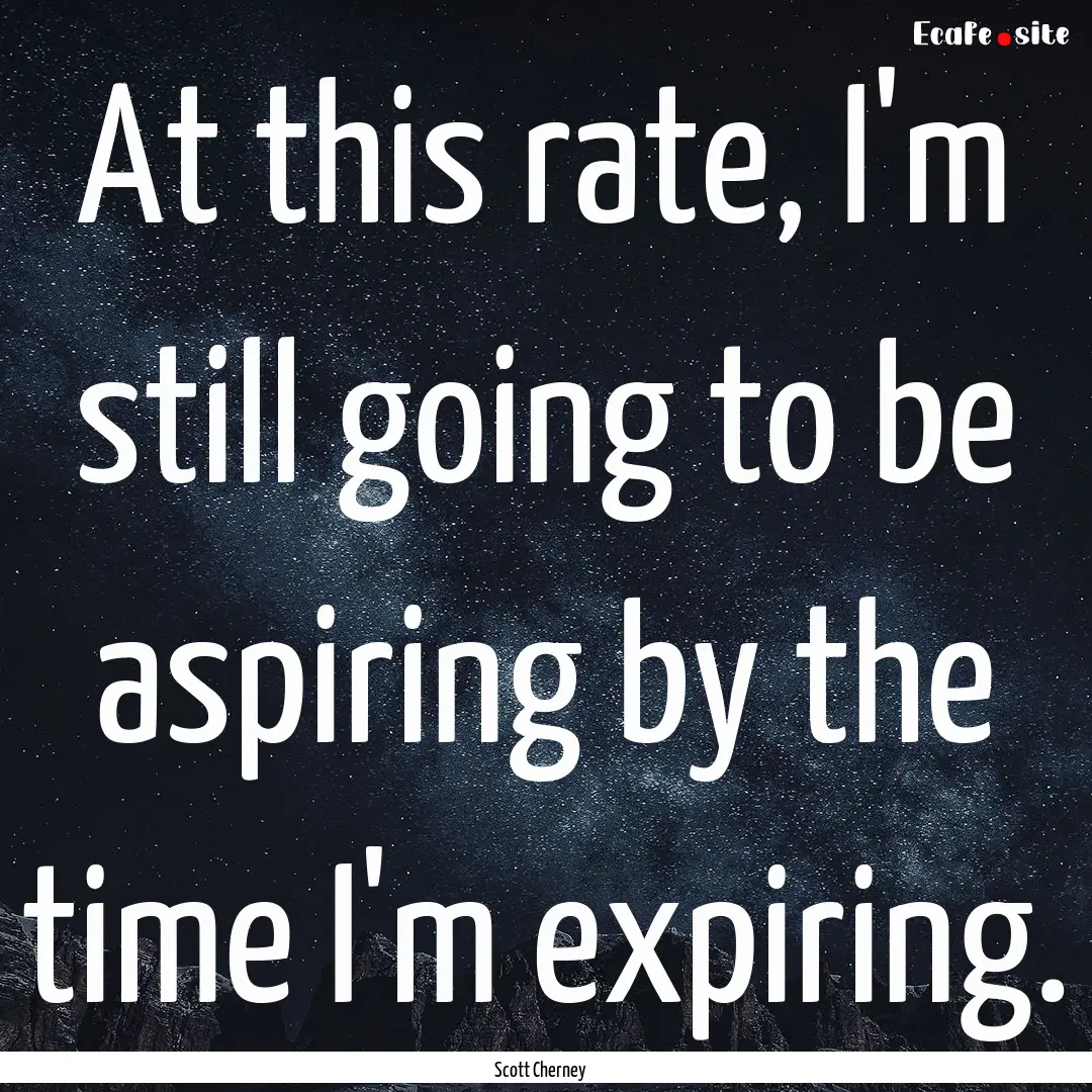 At this rate, I'm still going to be aspiring.... : Quote by Scott Cherney