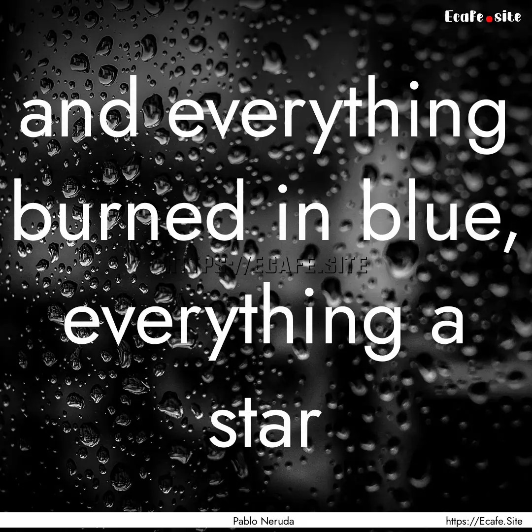 and everything burned in blue, everything.... : Quote by Pablo Neruda