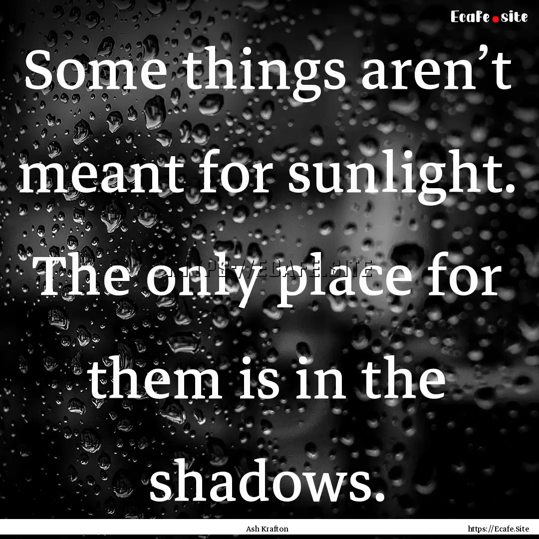 Some things aren’t meant for sunlight..... : Quote by Ash Krafton