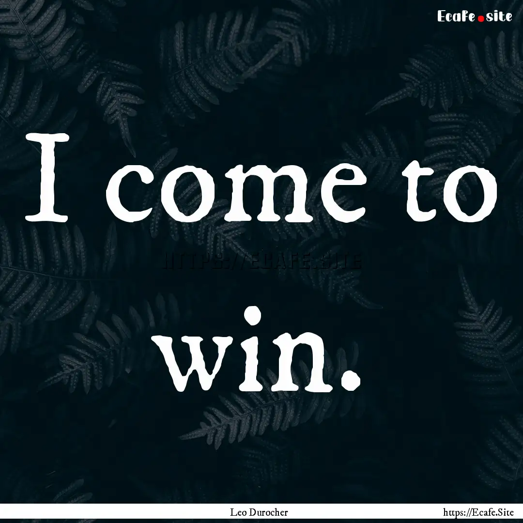 I come to win. : Quote by Leo Durocher