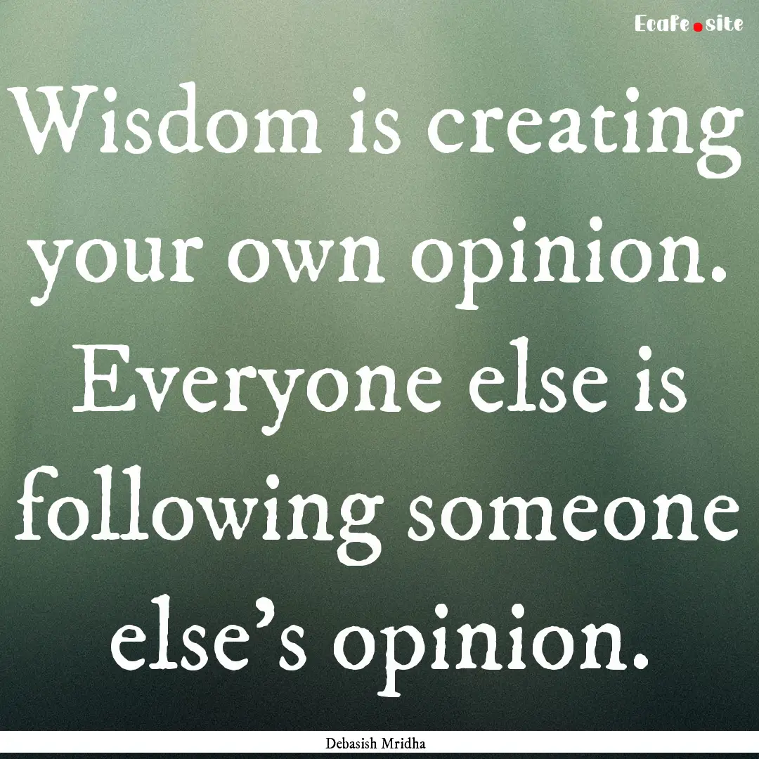 Wisdom is creating your own opinion. Everyone.... : Quote by Debasish Mridha