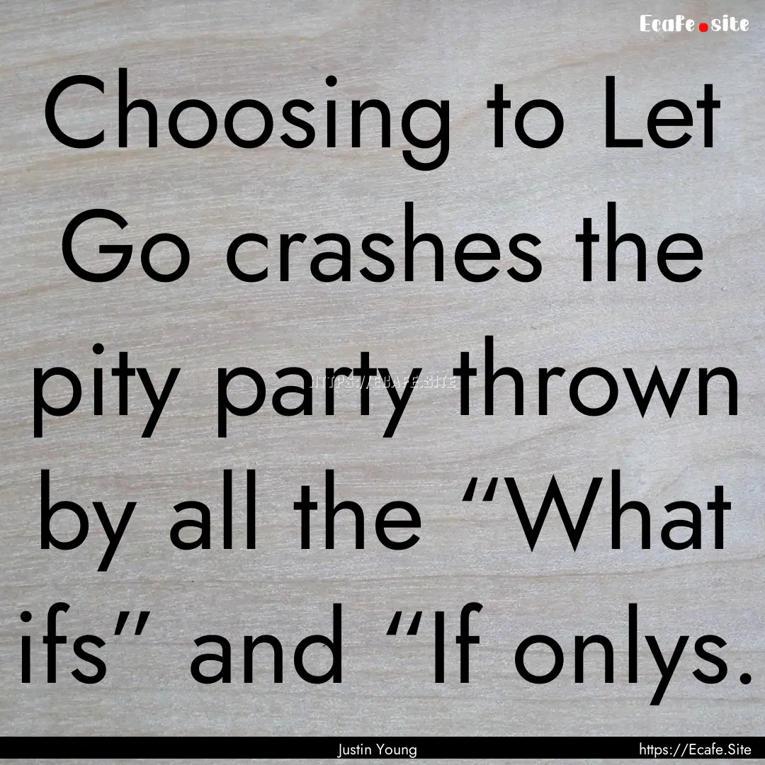 Choosing to Let Go crashes the pity party.... : Quote by Justin Young