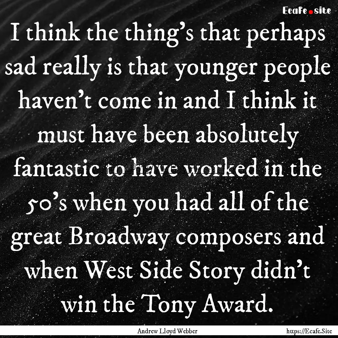 I think the thing's that perhaps sad really.... : Quote by Andrew Lloyd Webber