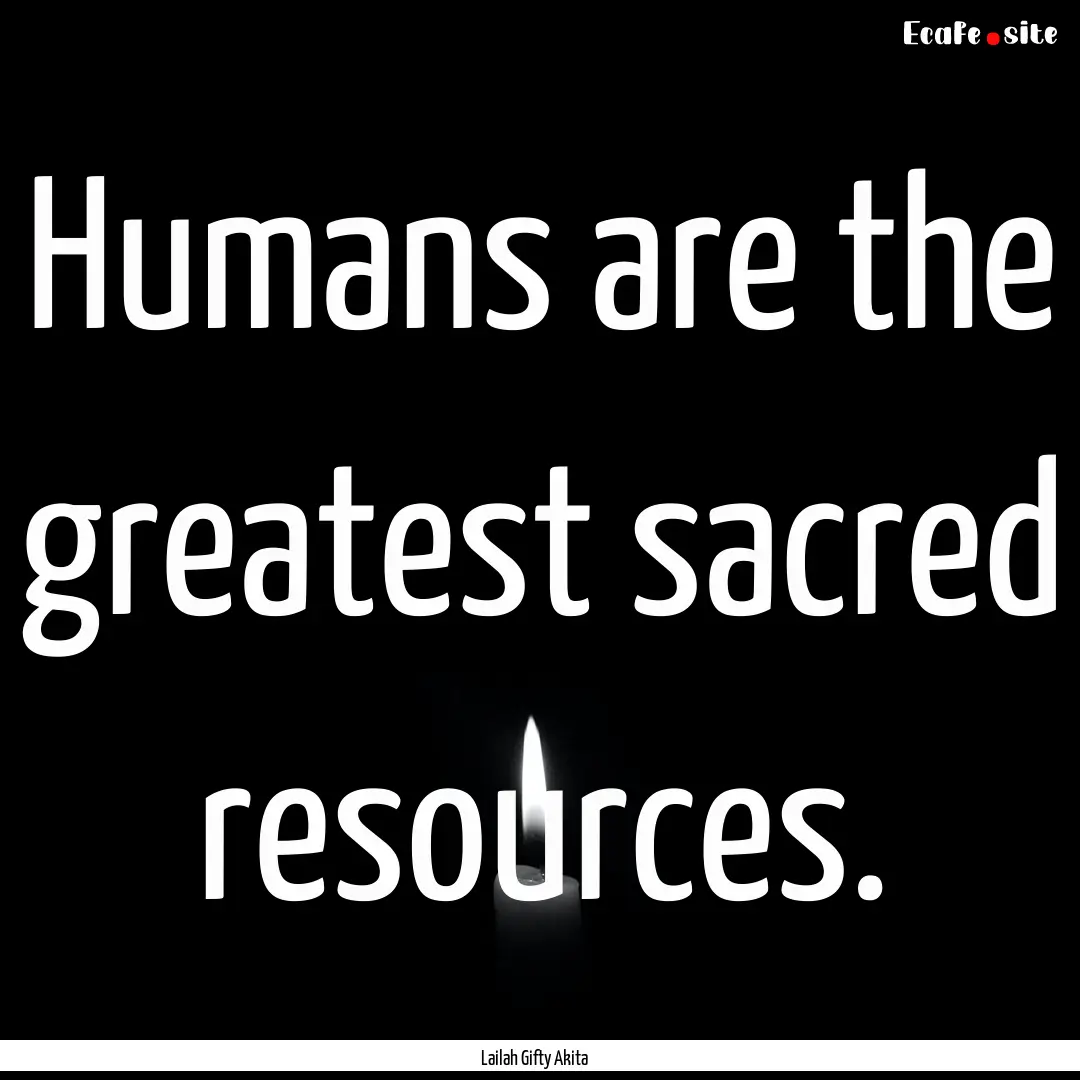 Humans are the greatest sacred resources..... : Quote by Lailah Gifty Akita