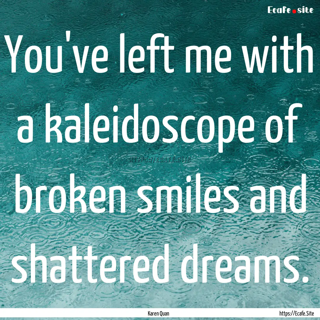 You've left me with a kaleidoscope of broken.... : Quote by Karen Quan