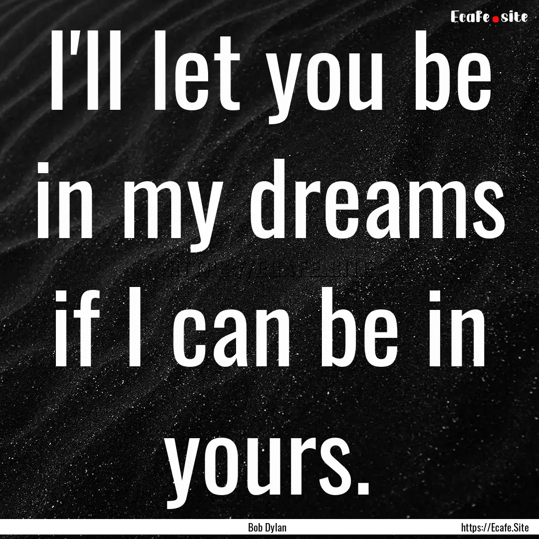 I'll let you be in my dreams if I can be.... : Quote by Bob Dylan