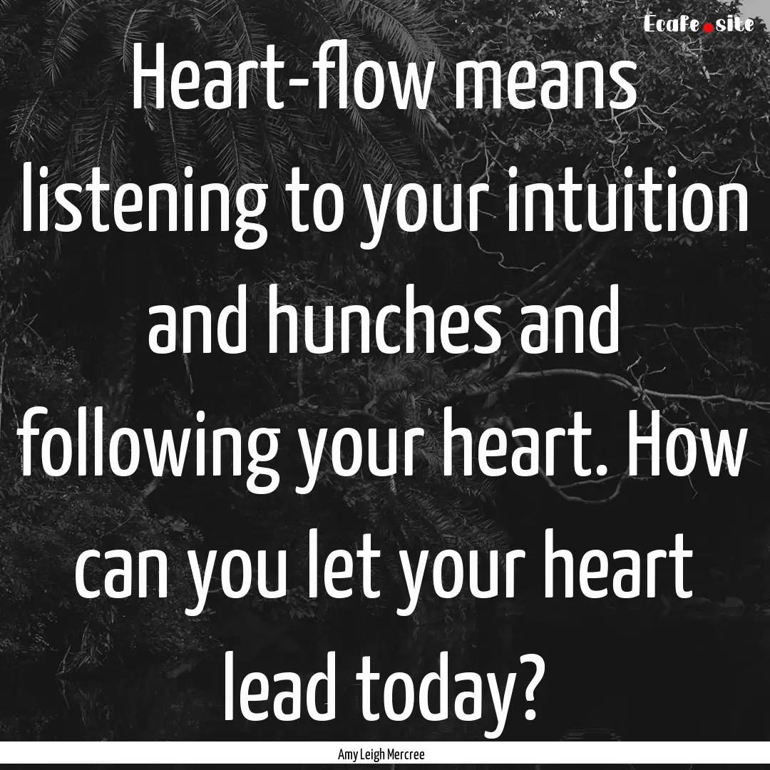 Heart-flow means listening to your intuition.... : Quote by Amy Leigh Mercree