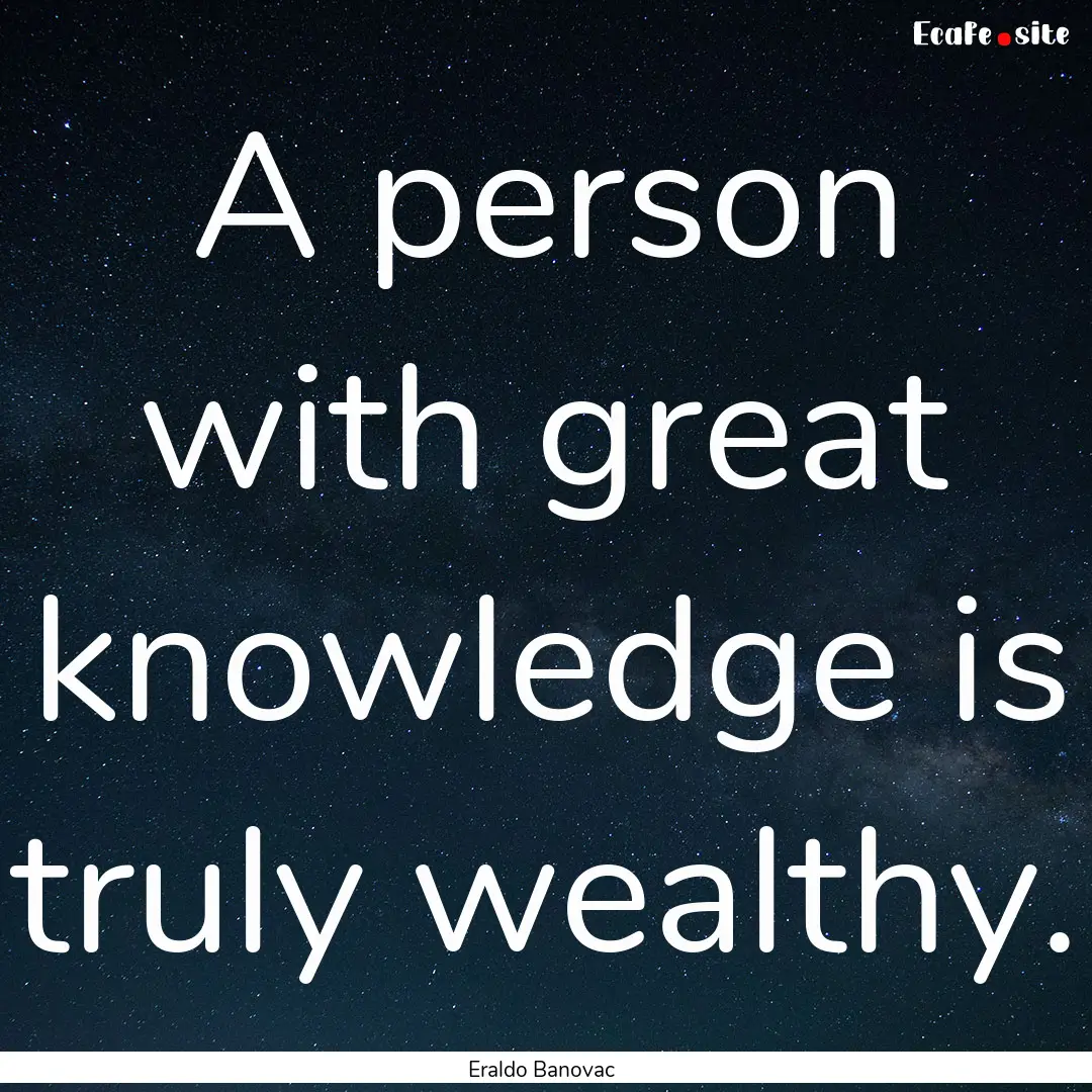 A person with great knowledge is truly wealthy..... : Quote by Eraldo Banovac