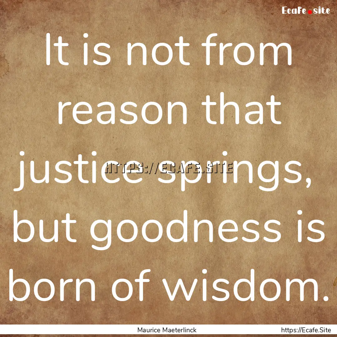 It is not from reason that justice springs,.... : Quote by Maurice Maeterlinck