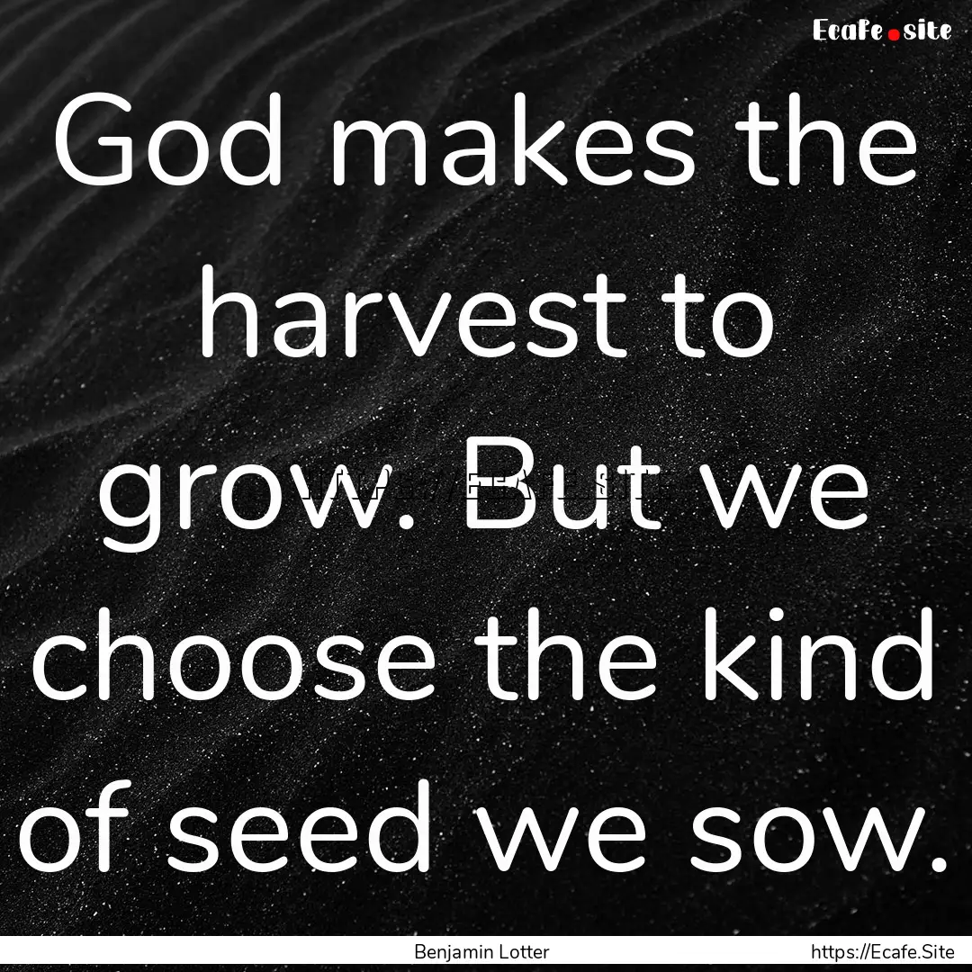 God makes the harvest to grow. But we choose.... : Quote by Benjamin Lotter