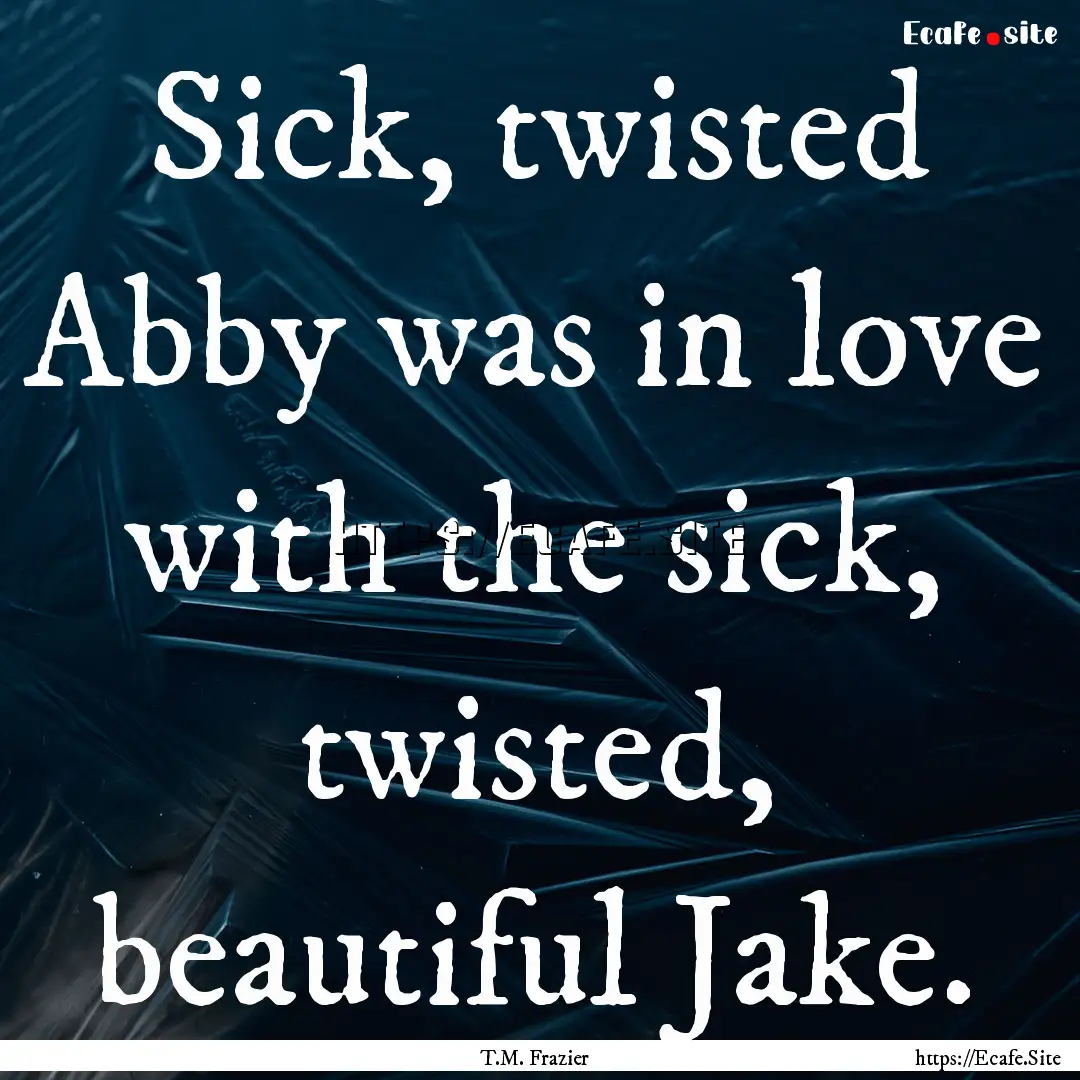 Sick, twisted Abby was in love with the sick,.... : Quote by T.M. Frazier