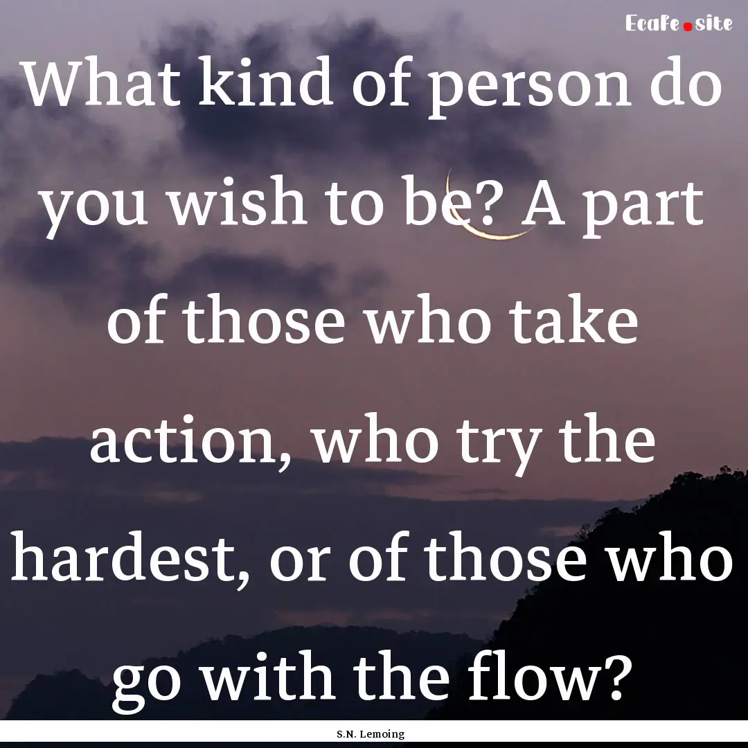 What kind of person do you wish to be? A.... : Quote by S.N. Lemoing