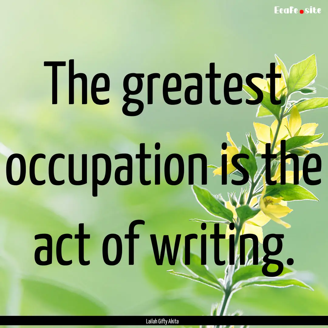 The greatest occupation is the act of writing..... : Quote by Lailah Gifty Akita