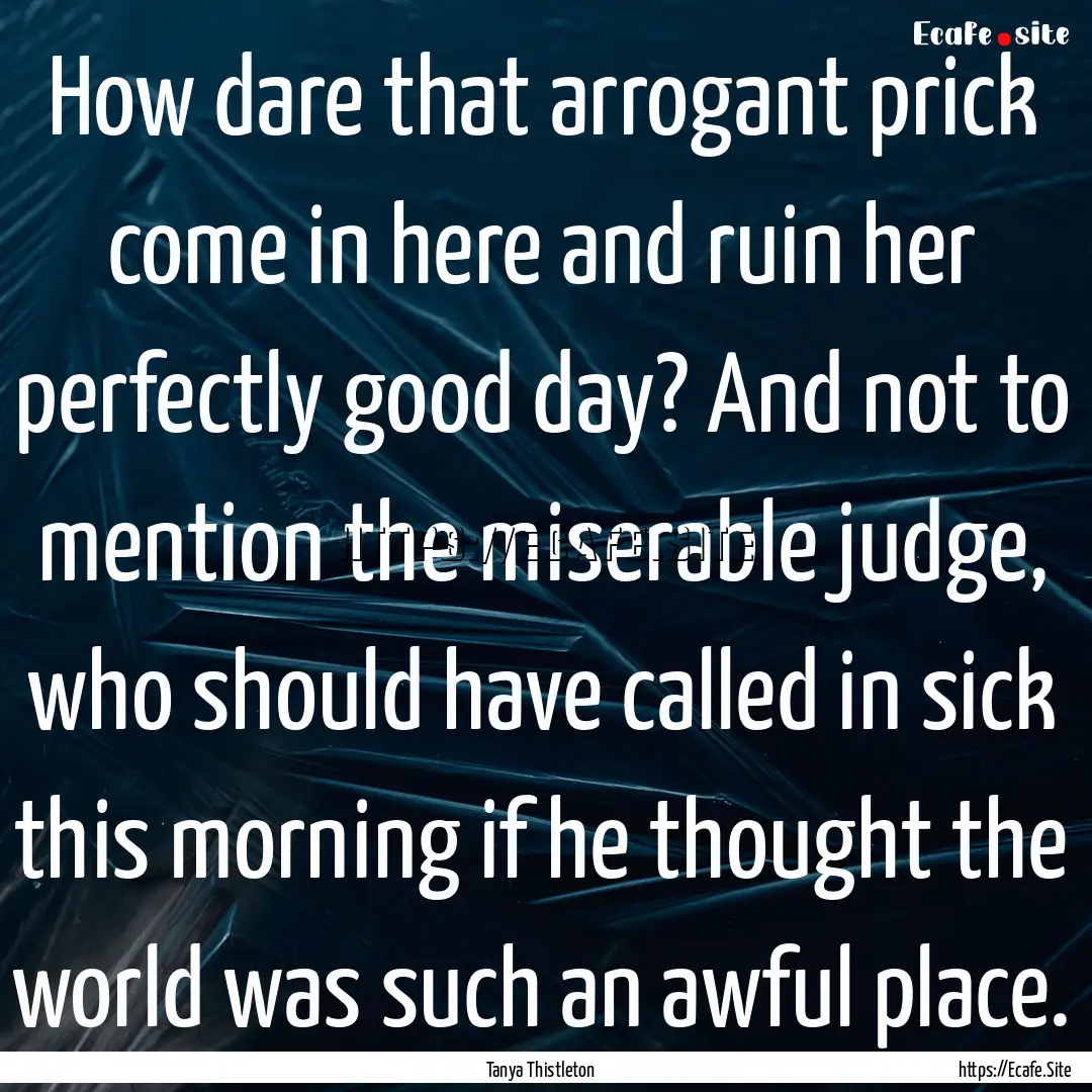 How dare that arrogant prick come in here.... : Quote by Tanya Thistleton