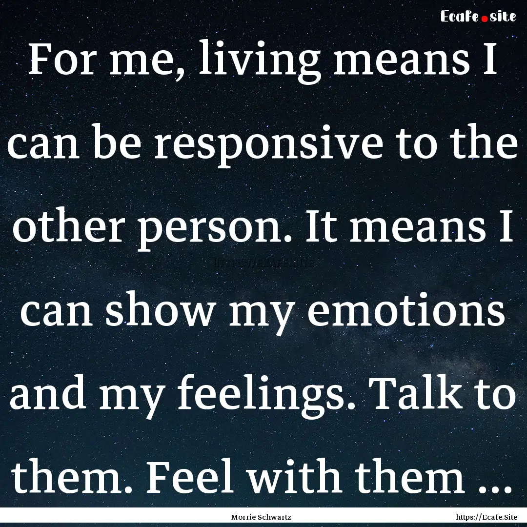 For me, living means I can be responsive.... : Quote by Morrie Schwartz