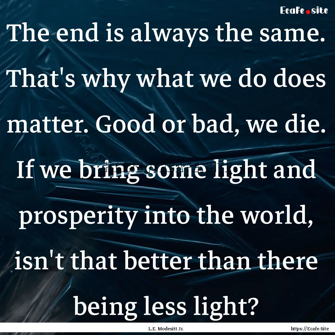 The end is always the same. That's why what.... : Quote by L.E. Modesitt Jr.