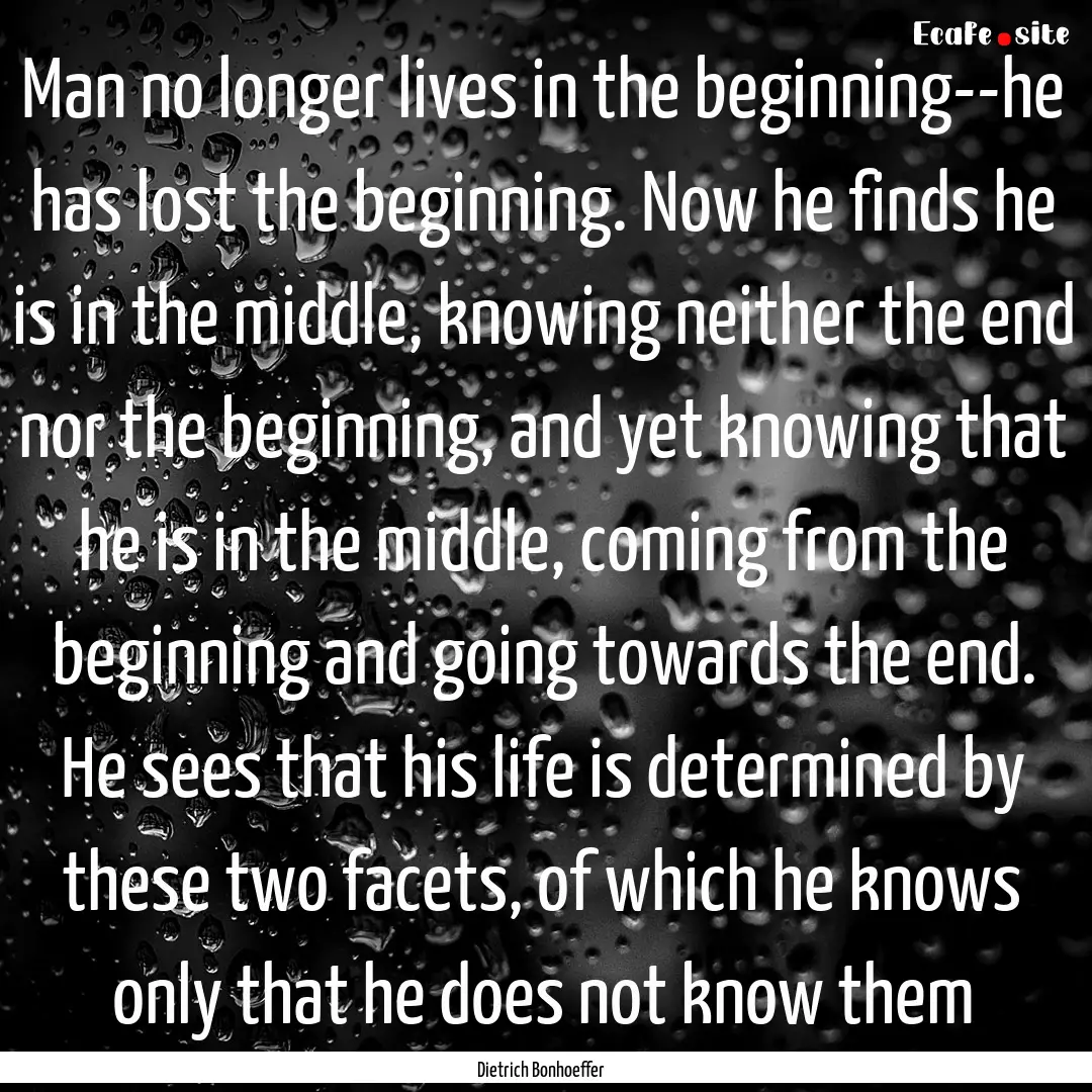 Man no longer lives in the beginning--he.... : Quote by Dietrich Bonhoeffer