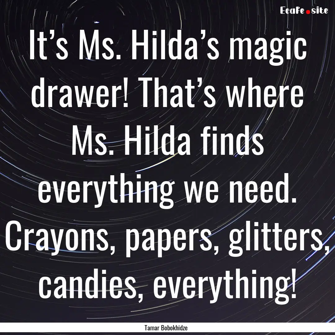 It’s Ms. Hilda’s magic drawer! That’s.... : Quote by Tamar Bobokhidze