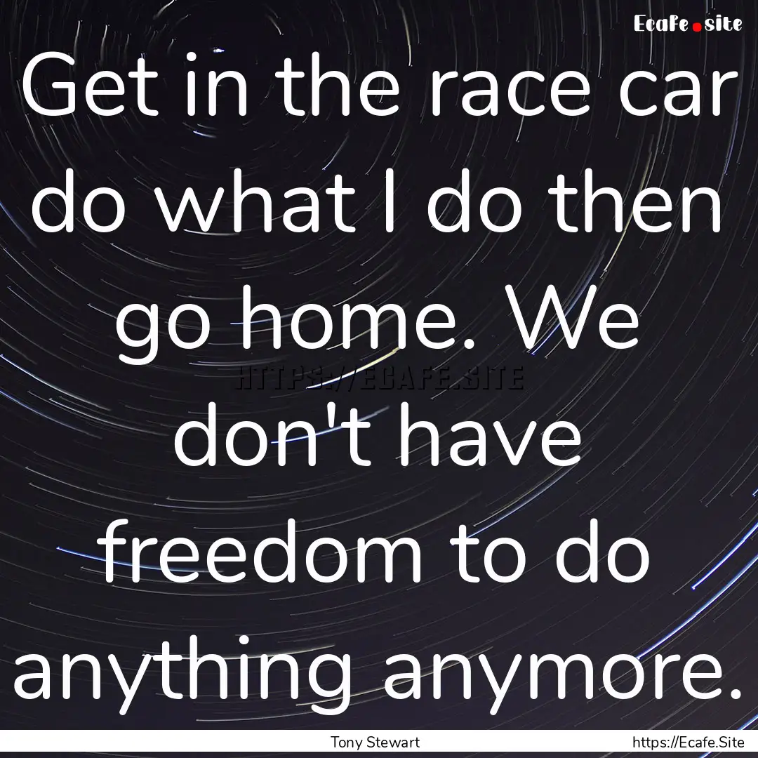 Get in the race car do what I do then go.... : Quote by Tony Stewart