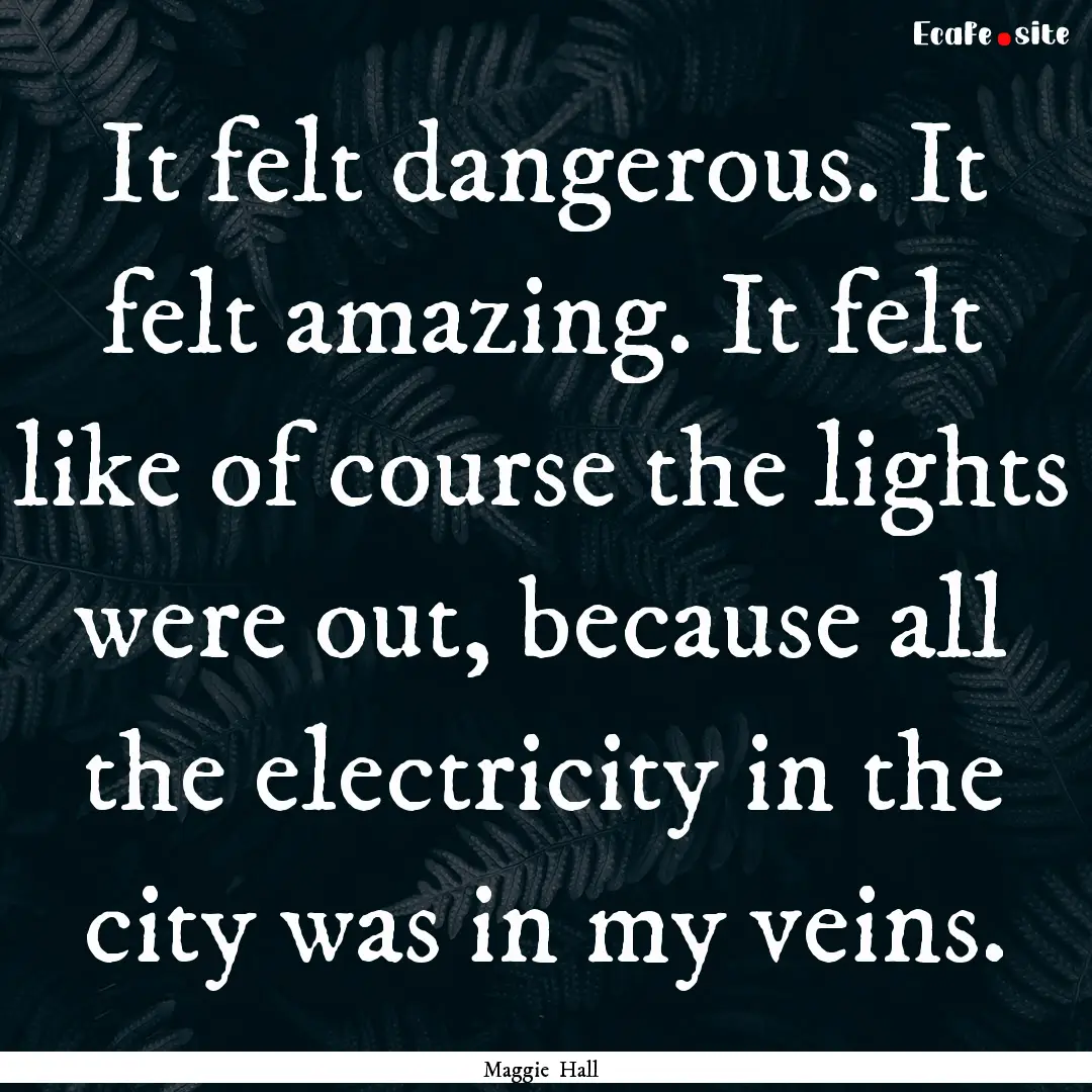 It felt dangerous. It felt amazing. It felt.... : Quote by Maggie Hall