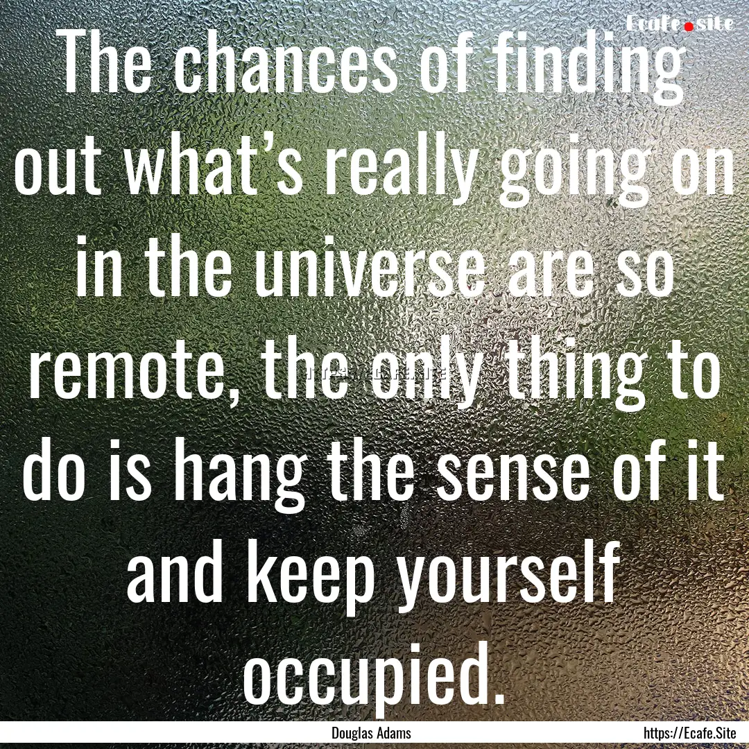 The chances of finding out what’s really.... : Quote by Douglas Adams