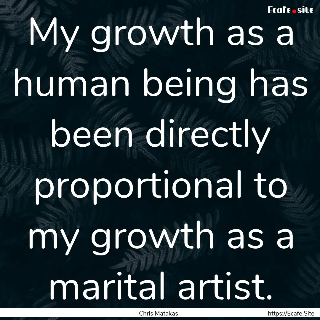 My growth as a human being has been directly.... : Quote by Chris Matakas