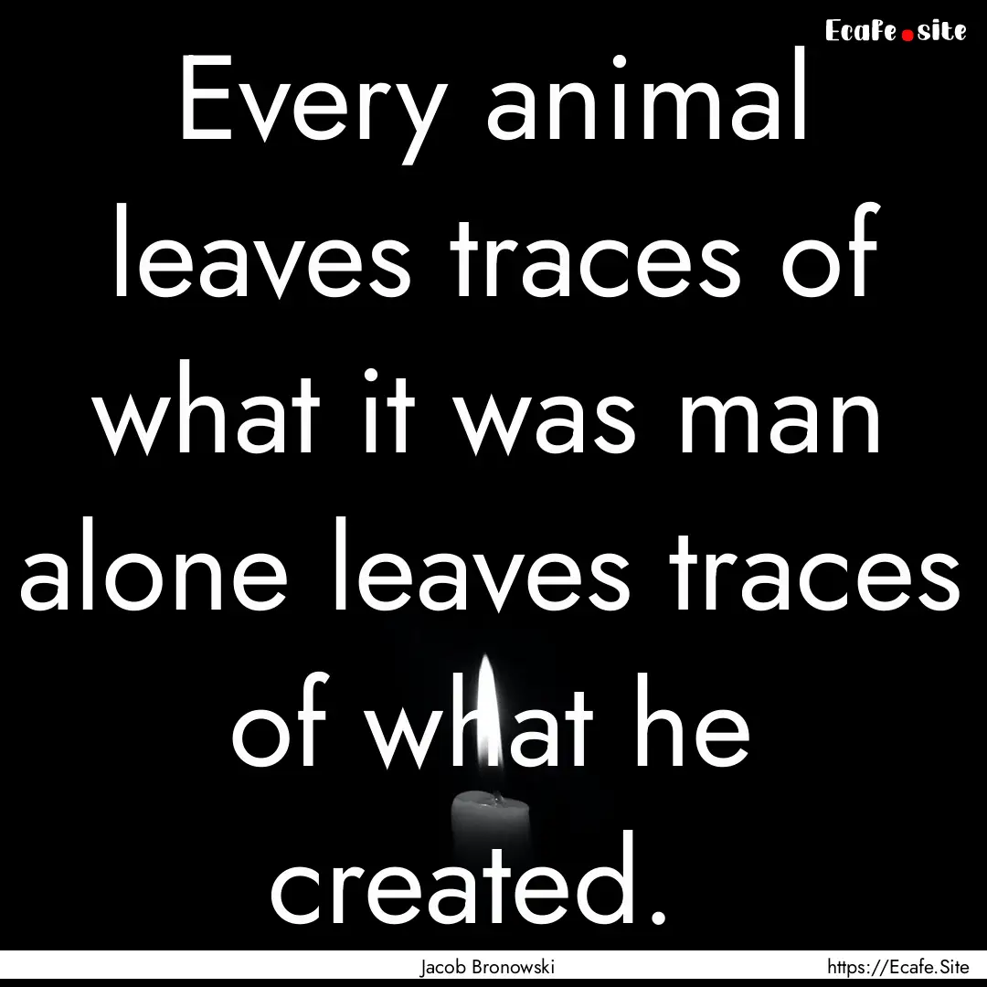 Every animal leaves traces of what it was.... : Quote by Jacob Bronowski