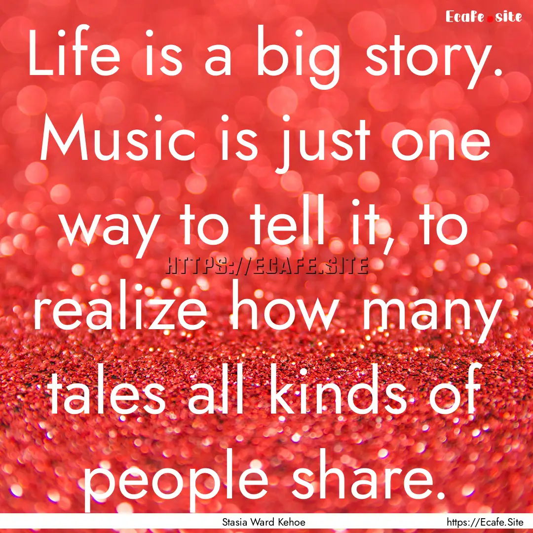 Life is a big story. Music is just one way.... : Quote by Stasia Ward Kehoe