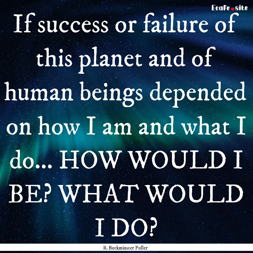 If success or failure of this planet and.... : Quote by R. Buckminster Fuller