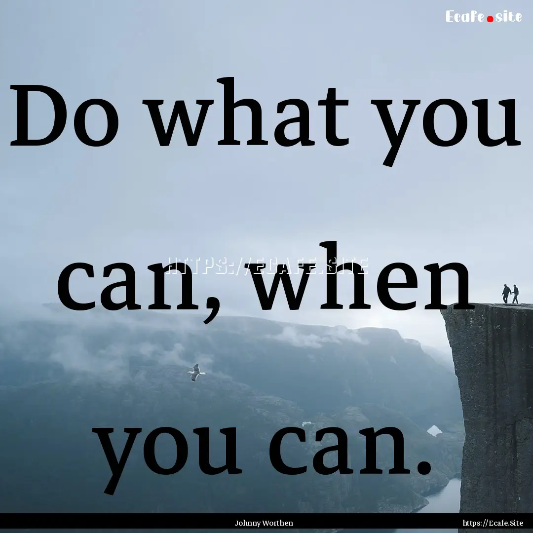 Do what you can, when you can. : Quote by Johnny Worthen