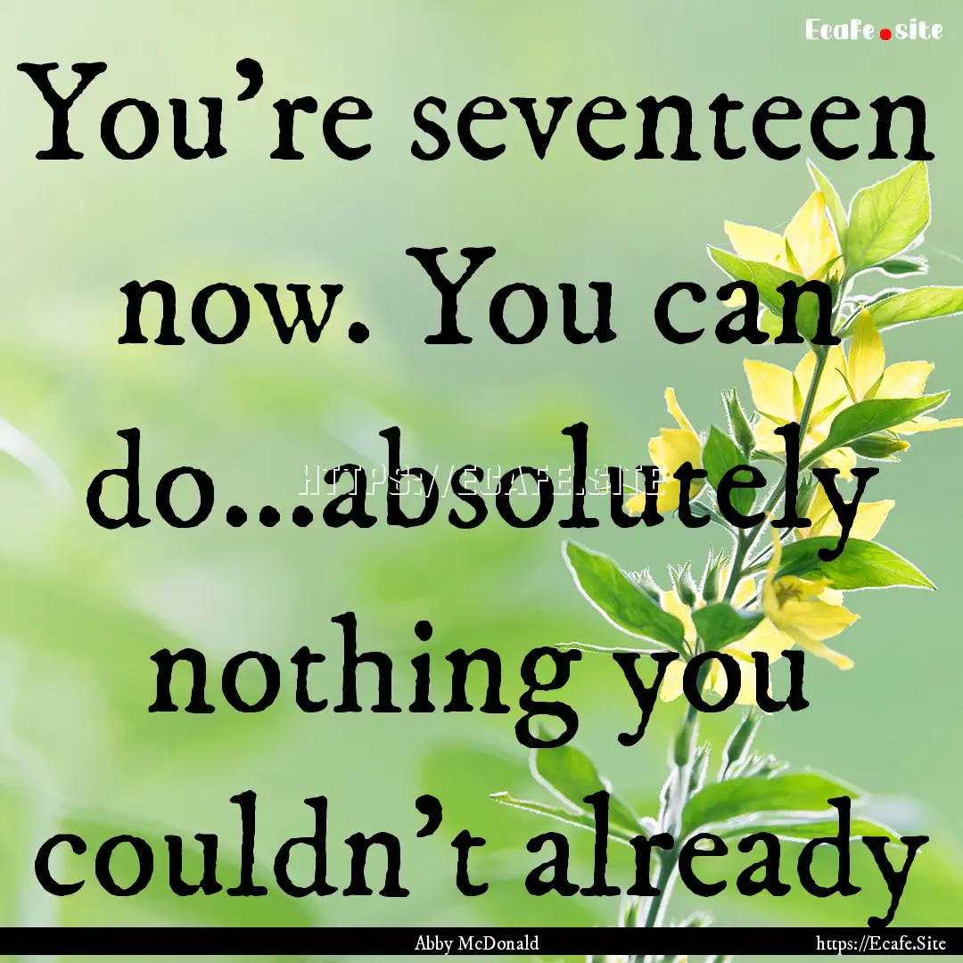 You're seventeen now. You can do...absolutely.... : Quote by Abby McDonald