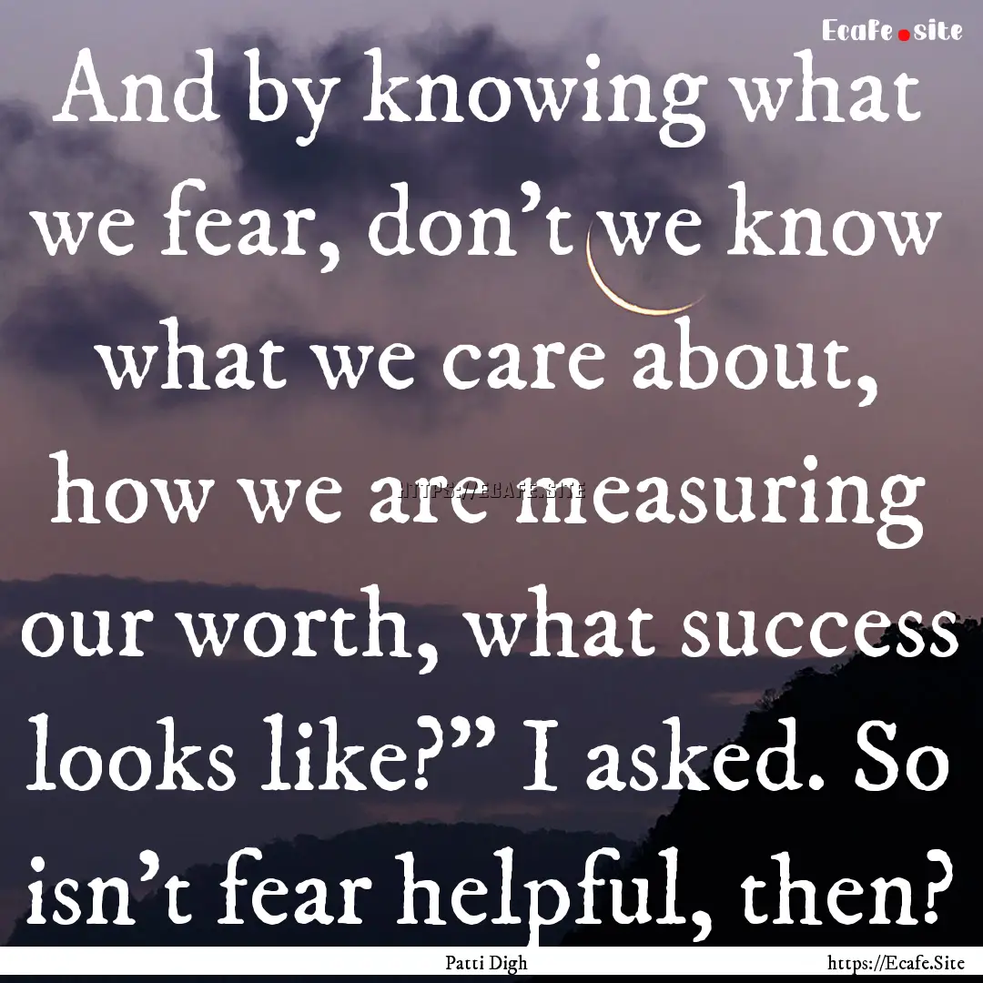 And by knowing what we fear, don't we know.... : Quote by Patti Digh