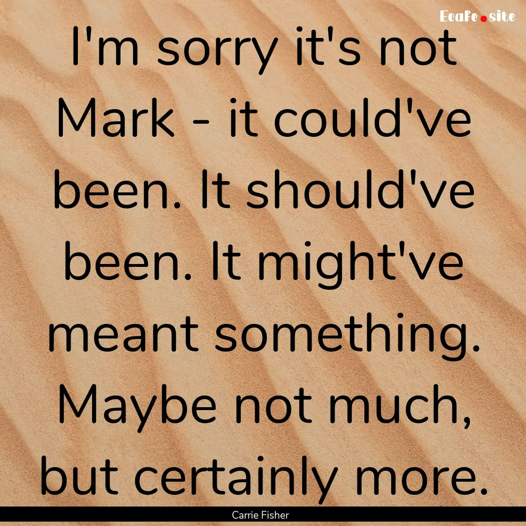 I'm sorry it's not Mark - it could've been..... : Quote by Carrie Fisher