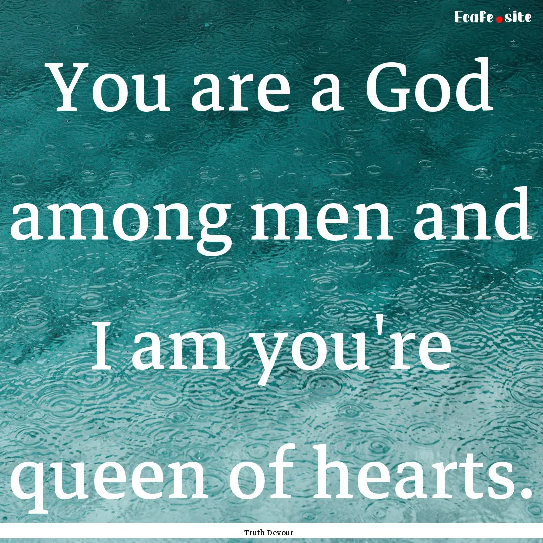 You are a God among men and I am you're queen.... : Quote by Truth Devour