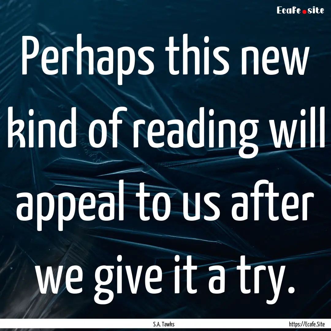 Perhaps this new kind of reading will appeal.... : Quote by S.A. Tawks