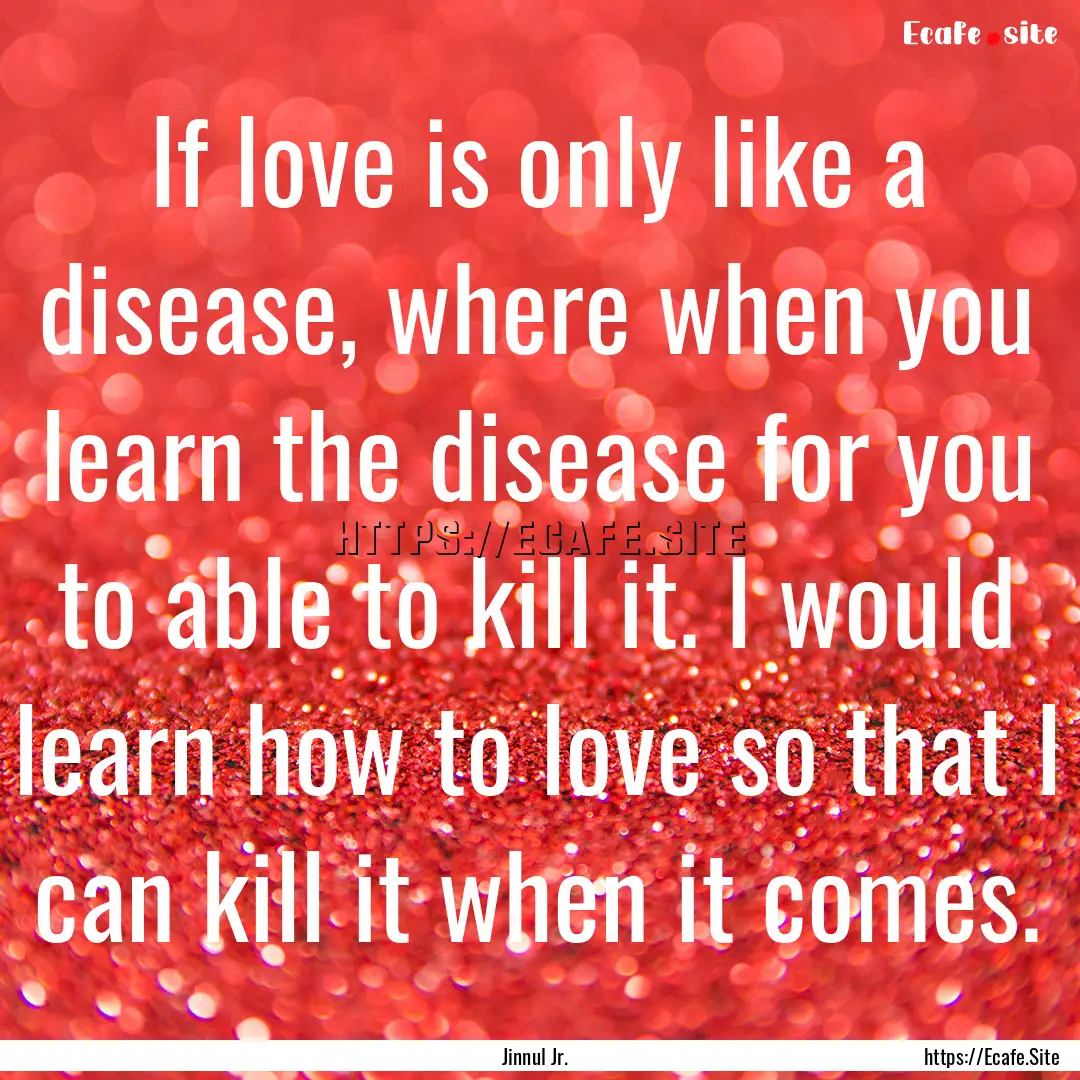 If love is only like a disease, where when.... : Quote by Jinnul Jr.