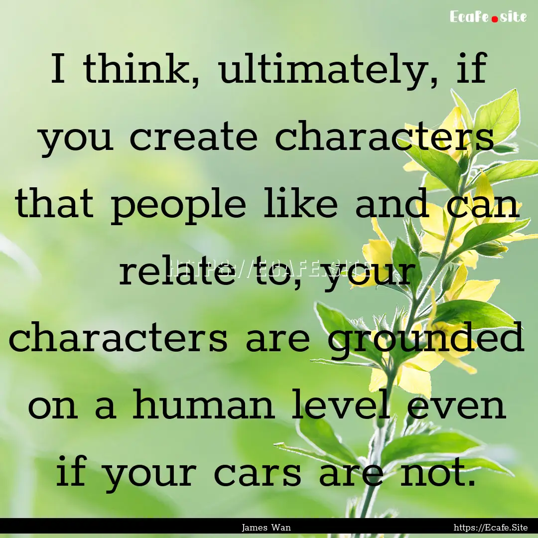 I think, ultimately, if you create characters.... : Quote by James Wan