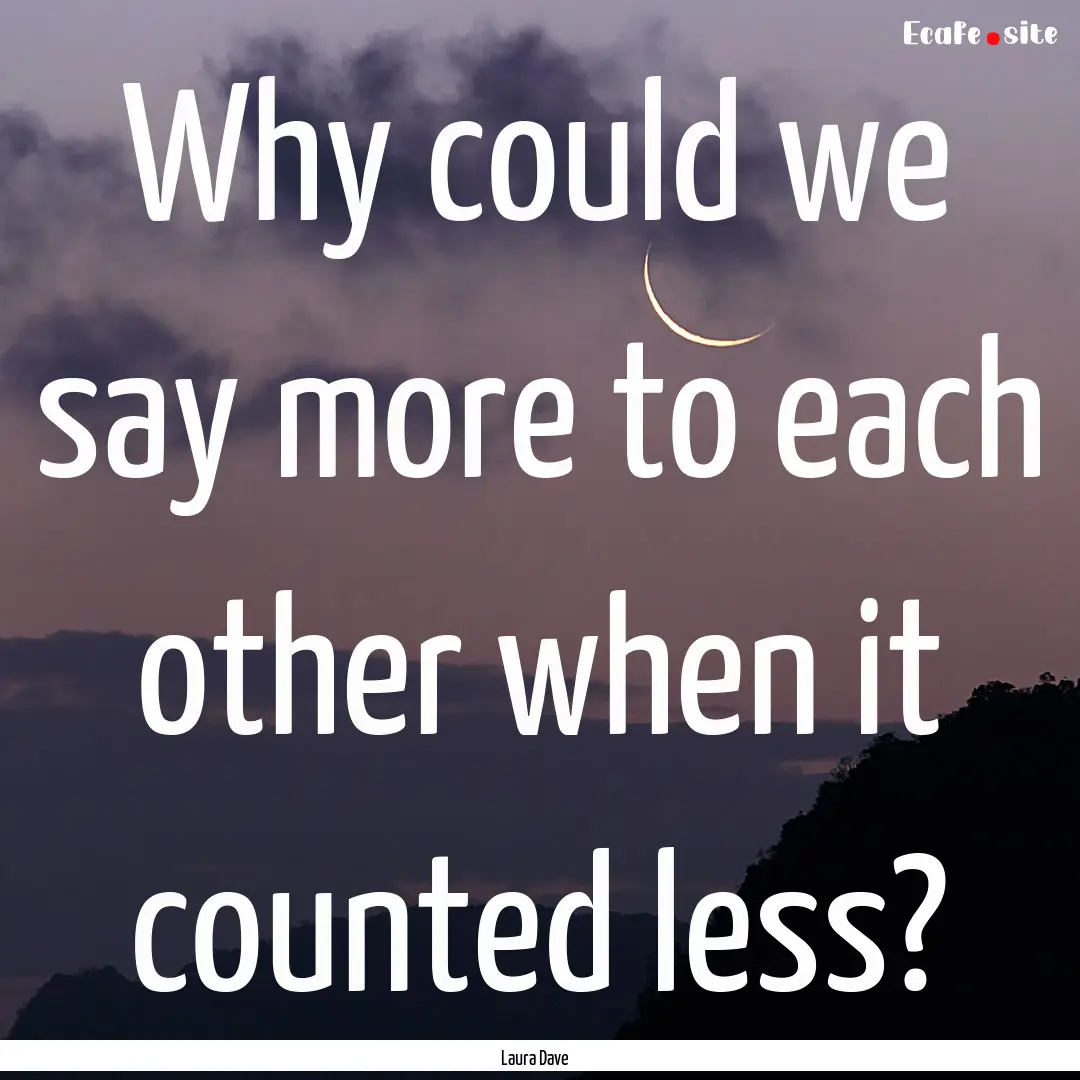 Why could we say more to each other when.... : Quote by Laura Dave