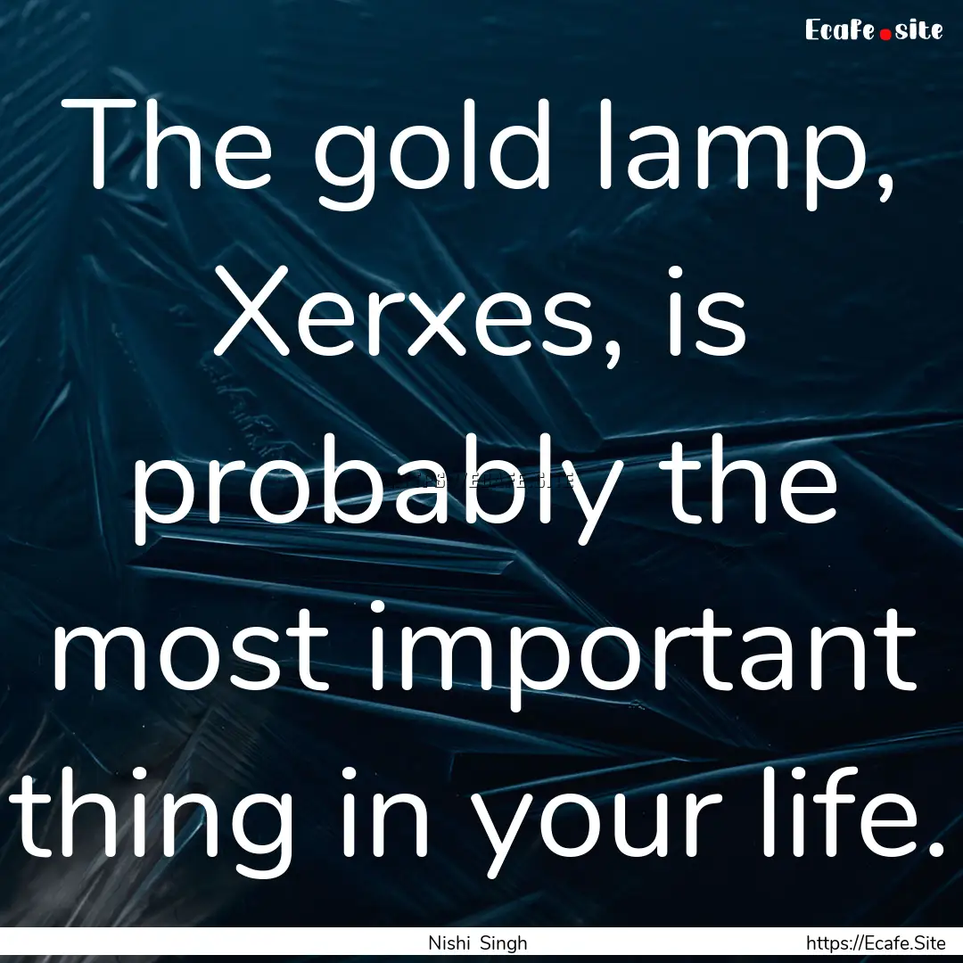 The gold lamp, Xerxes, is probably the most.... : Quote by Nishi Singh