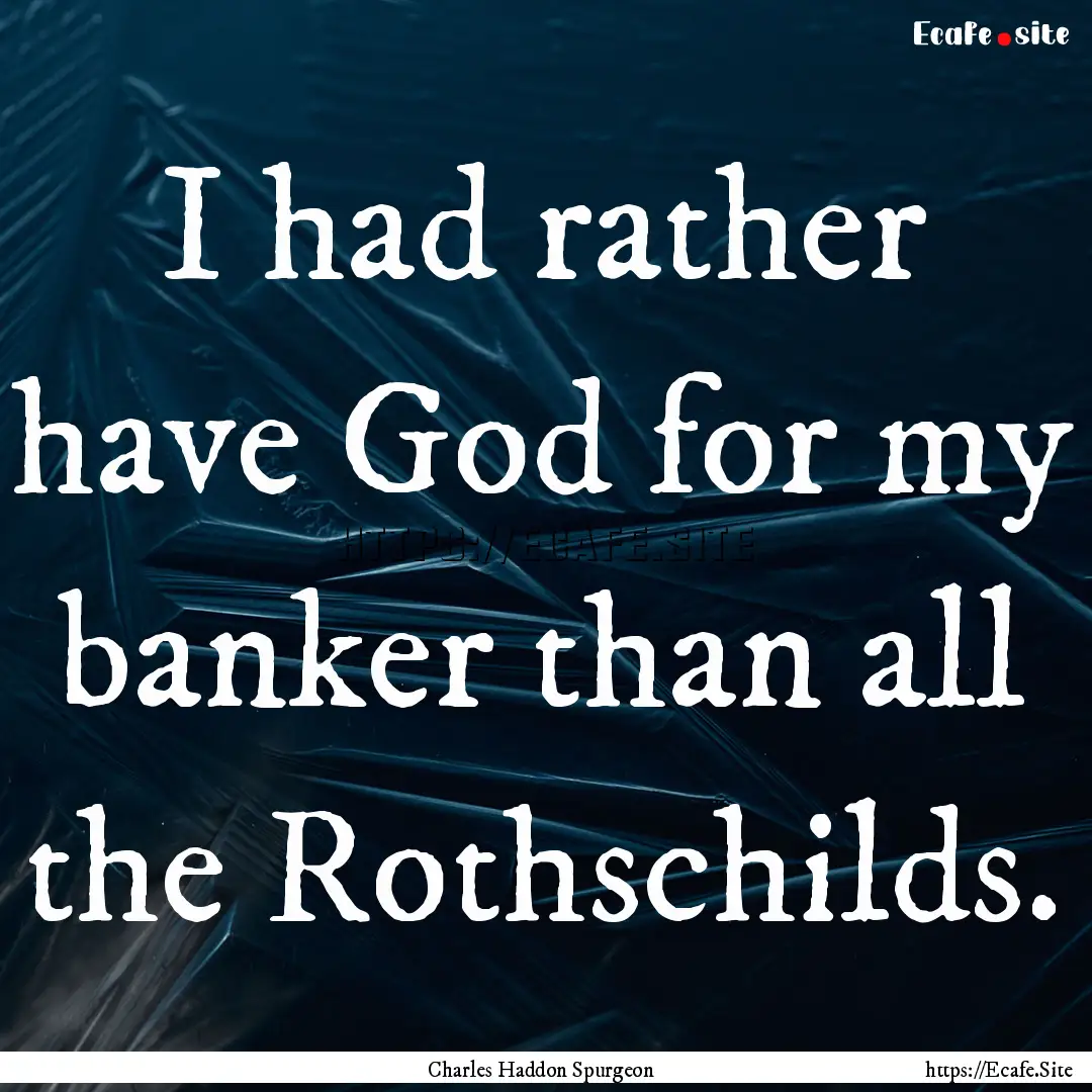 I had rather have God for my banker than.... : Quote by Charles Haddon Spurgeon