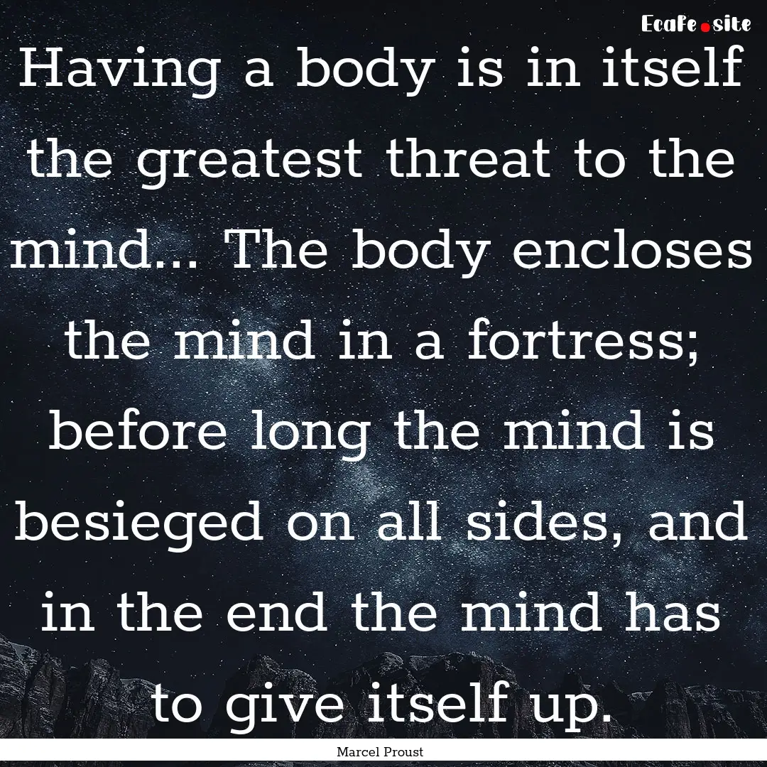 Having a body is in itself the greatest threat.... : Quote by Marcel Proust