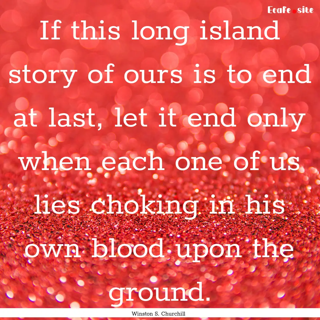 If this long island story of ours is to end.... : Quote by Winston S. Churchill